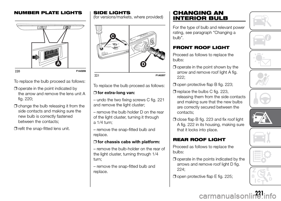 FIAT DUCATO 2015 3.G Owners Manual NUMBER PLATE LIGHTS
To replace the bulb proceed as follows:
❒operate in the point indicated by
the arrow and remove the lens unit A
fig. 220;
❒change the bulb releasing it from the
side contacts a FIAT DUCATO 2015 3.G Owners Manual NUMBER PLATE LIGHTS
To replace the bulb proceed as follows:
❒operate in the point indicated by
the arrow and remove the lens unit A
fig. 220;
❒change the bulb releasing it from the
side contacts a