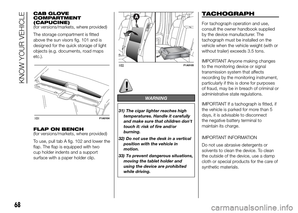 FIAT DUCATO 2015 3.G Owners Manual CAB GLOVE
COMPARTMENT
(CAPUCINE)
(for versions/markets, where provided)
The storage compartment is fitted
above the sun visors fig. 101 and is
designed for the quick storage of light
objects (e.g. doc