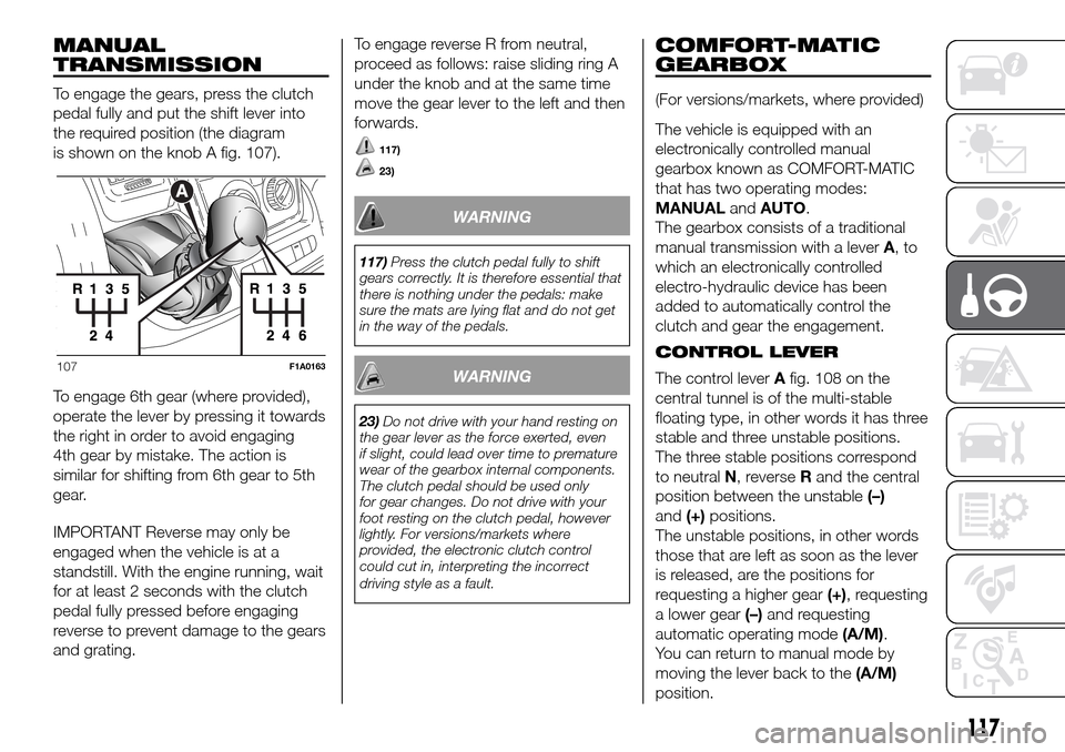 FIAT DUCATO 2016 3.G Owners Manual MANUAL
TRANSMISSION
To engage the gears, press the clutch
pedal fully and put the shift lever into
the required position (the diagram
is shown on the knob A fig. 107).
To engage 6th gear (where provid FIAT DUCATO 2016 3.G Owners Manual MANUAL
TRANSMISSION
To engage the gears, press the clutch
pedal fully and put the shift lever into
the required position (the diagram
is shown on the knob A fig. 107).
To engage 6th gear (where provid