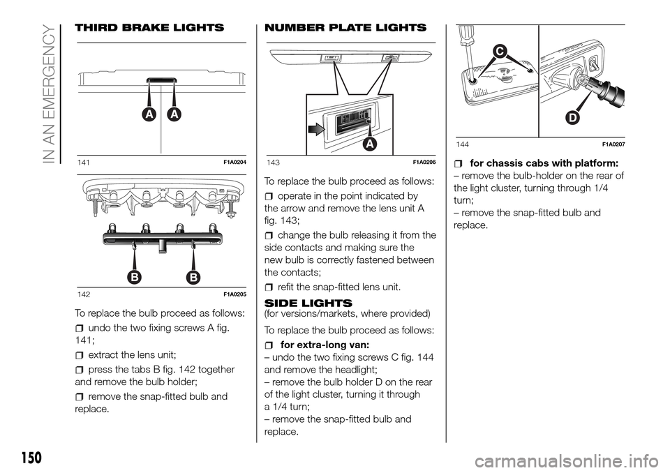 FIAT DUCATO 2016 3.G Owners Manual THIRD BRAKE LIGHTS
To replace the bulb proceed as follows:
undo the two fixing screws A fig.
141;
extract the lens unit;
press the tabs B fig. 142 together
and remove the bulb holder;
remove the snap- FIAT DUCATO 2016 3.G Owners Manual THIRD BRAKE LIGHTS
To replace the bulb proceed as follows:
undo the two fixing screws A fig.
141;
extract the lens unit;
press the tabs B fig. 142 together
and remove the bulb holder;
remove the snap-