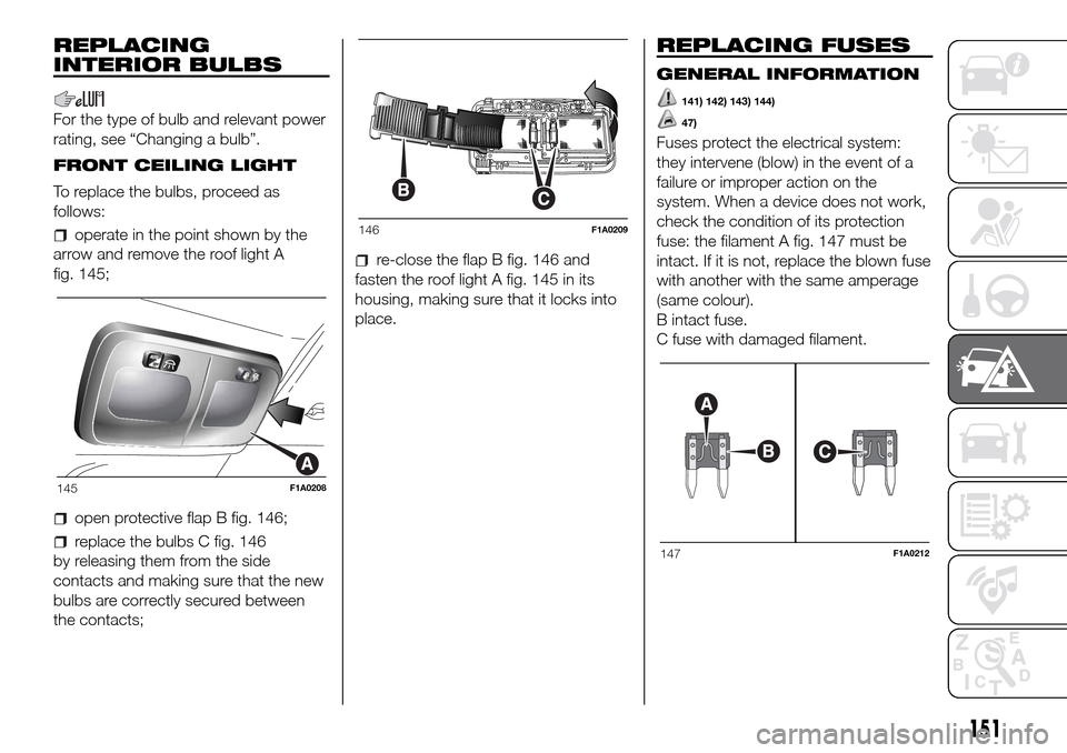 FIAT DUCATO 2016 3.G Owners Manual REPLACING
INTERIOR BULBS
For the type of bulb and relevant power
rating, see “Changing a bulb”.
FRONT CEILING LIGHT
To replace the bulbs, proceed as
follows:
operate in the point shown by the
arro FIAT DUCATO 2016 3.G Owners Manual REPLACING
INTERIOR BULBS
For the type of bulb and relevant power
rating, see “Changing a bulb”.
FRONT CEILING LIGHT
To replace the bulbs, proceed as
follows:
operate in the point shown by the
arro