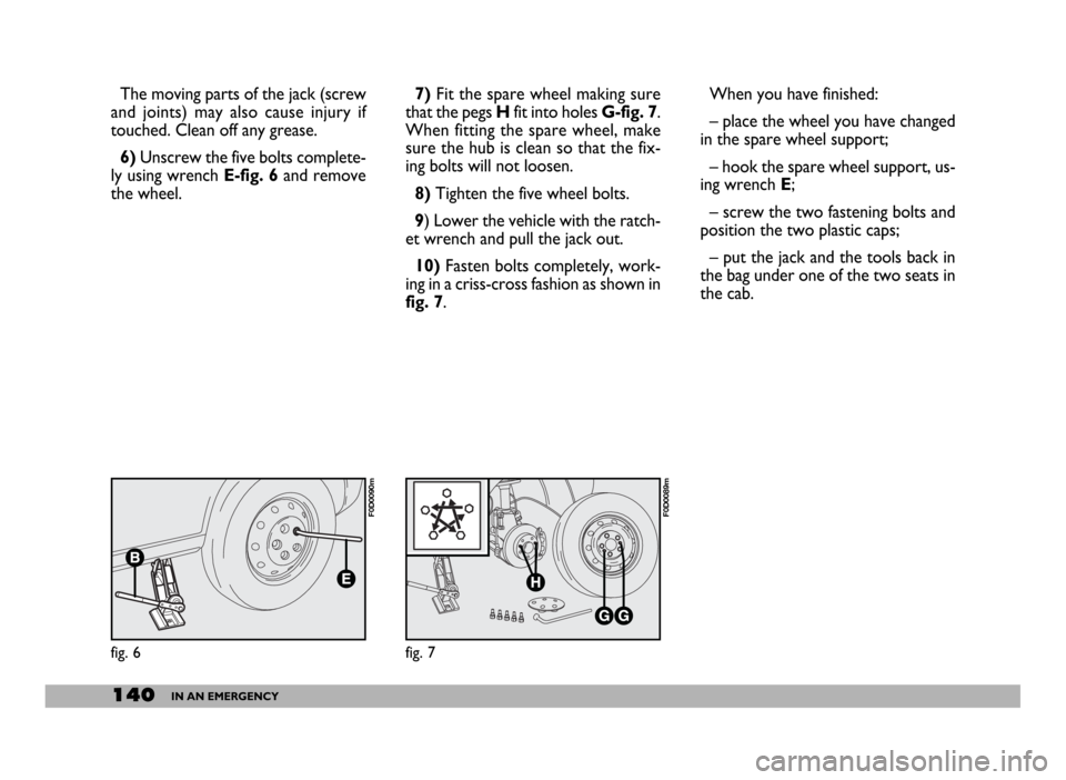 FIAT DUCATO 244 2005 3.G Owners Manual 140IN AN EMERGENCY
The moving parts of the jack (screw
and joints) may also cause injury if
touched. Clean off any grease.
6)Unscrew the five bolts complete-
ly using wrench E-fig. 6and remove
the whe