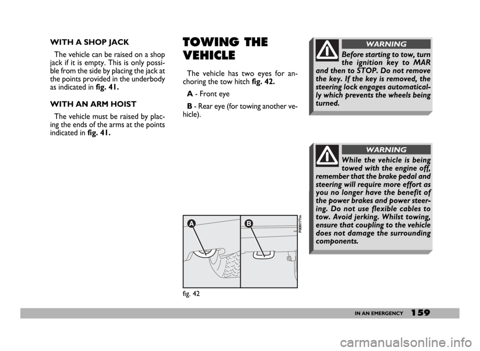 FIAT DUCATO 244 2005 3.G Owners Manual 159IN AN EMERGENCY
WITH A SHOP JACK
The vehicle can be raised on a shop
jack if it is empty. This is only possi-
ble from the side by placing the jack at
the points provided in the underbody
as indica