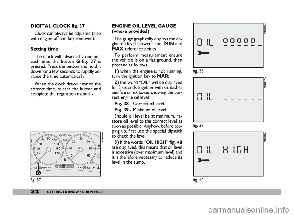 FIAT DUCATO 244 2005 3.G Owners Manual 32GETTING TO KNOW YOUR VEHICLE
fig. 39
F0D0217m
ENGINE OIL LEVEL GAUGE
(where provided)
The gauge graphically displays the en-
gine oil level between the  MINand
MAXreference points.
To perform measur