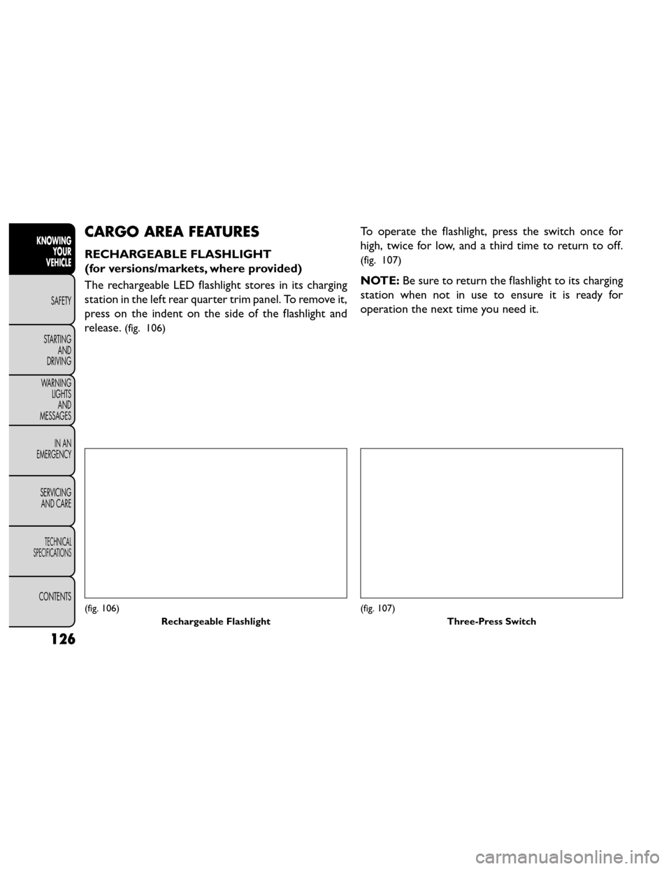 FIAT FREEMONT 2014 1.G Owners Manual CARGO AREA FEATURES
RECHARGEABLE FLASHLIGHT
(for versions/markets, where provided)
The rechargeable LED flashlight stores in its charging
station in the left rear quarter trim panel. To remove it,
pre