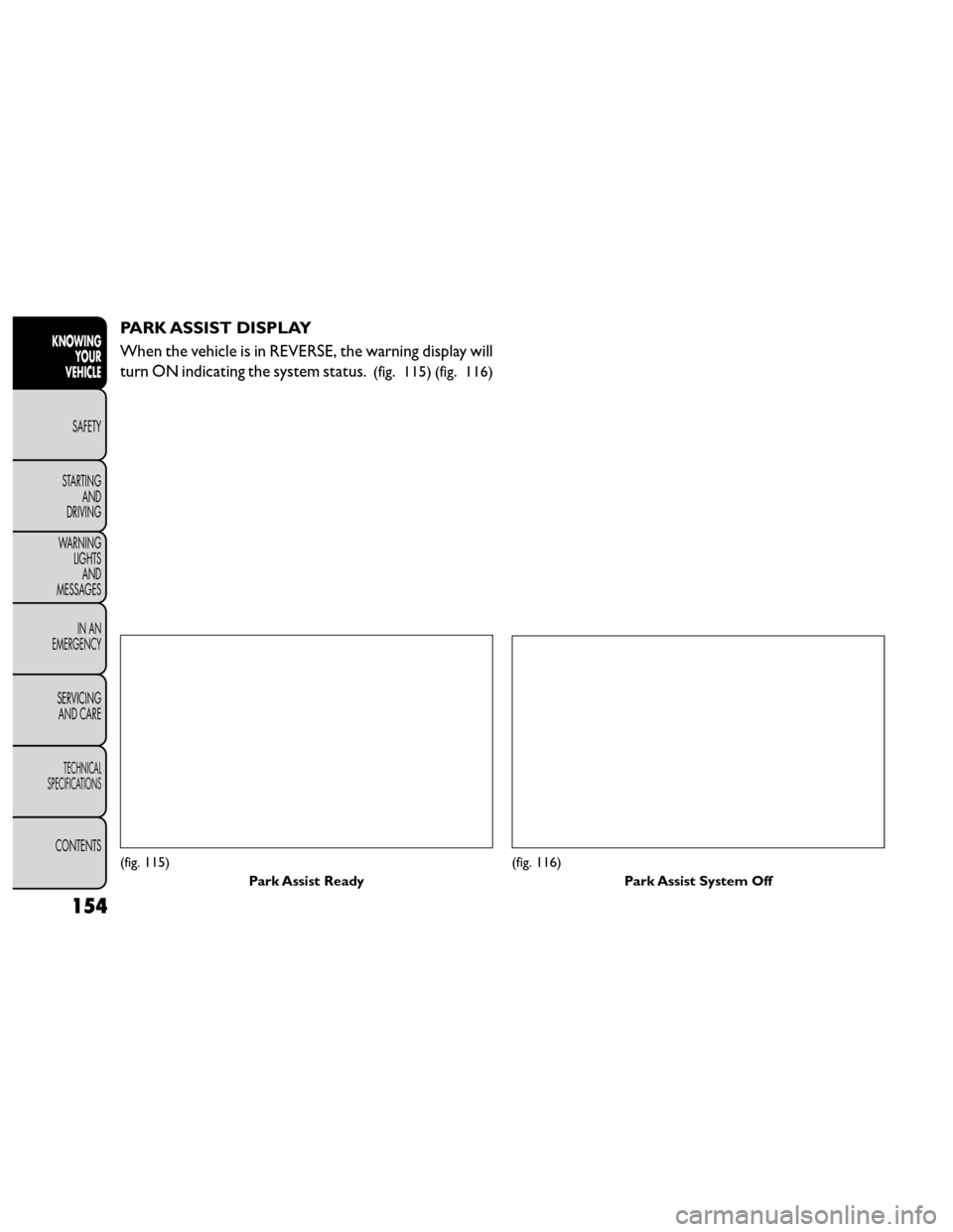 FIAT FREEMONT 2014 1.G Owners Manual PARK ASSIST DISPLAY
When the vehicle is in REVERSE, the warning display will
turn ON indicating the system status.
(fig. 115) (fig. 116)
(fig. 115)Park Assist Ready(fig. 116)Park Assist System Off
154