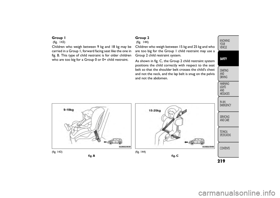 FIAT FREEMONT 2015 1.G Owners Manual Group 1
(fig. 143)
Children who weigh between 9 kg and 18 kg may be
carried in a Group 1, forward facing seat like the one in
fig. B. This type of child restraint is for older children
who are too big