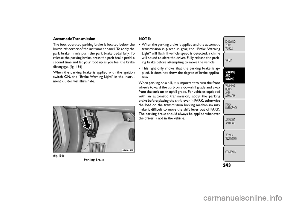 FIAT FREEMONT 2015 1.G Owners Manual Automatic Transmission
The foot operated parking brake is located below the
lower left corner of the instrument panel. To apply the
park brake, firmly push the park brake pedal fully. To
release the p