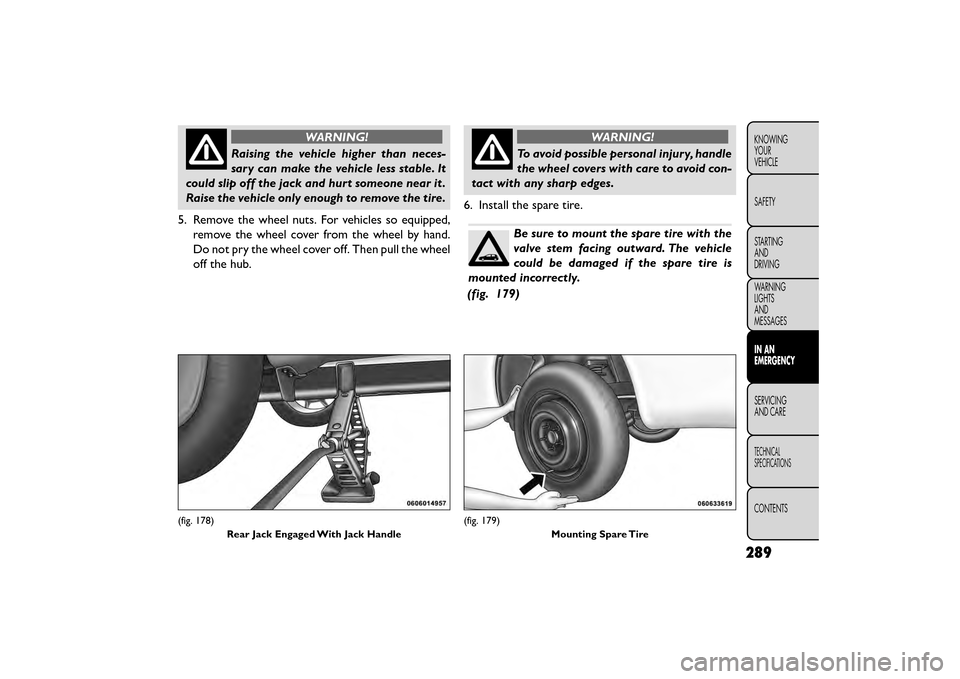 FIAT FREEMONT 2016 1.G Owners Manual WARNING!
Raising the vehicle higher than neces-
sar y

can make the vehicle less stable. It
could slip off the jack and hurt someone near it .
Raise the vehicle only enough to remove the tire.
5. Remo