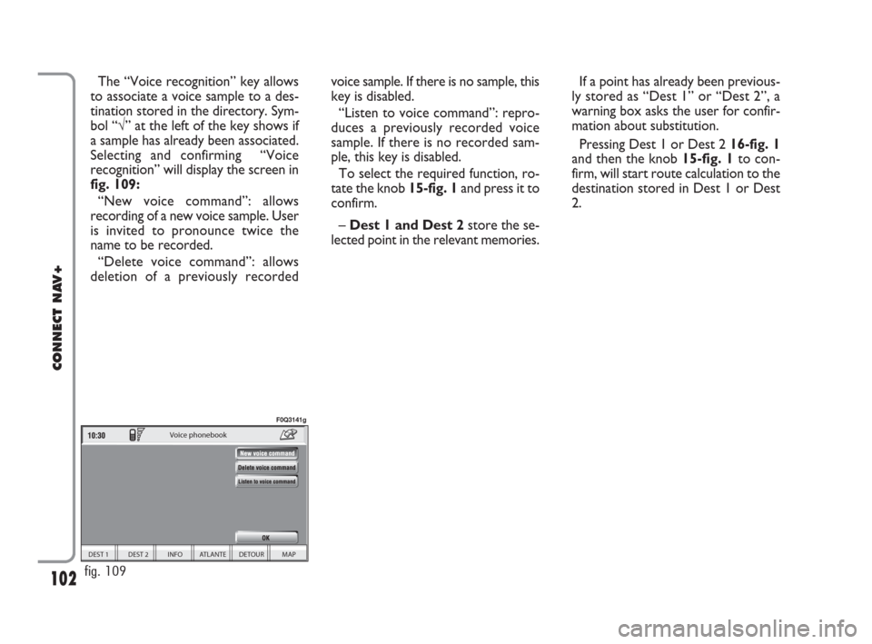 FIAT IDEA 2008 1.G Connect NavPlus Manual 102
CONNECT NAV+
The “Voice recognition” key allows
to associate a voice sample to a des-
tination stored in the directory. Sym-
bol “√” at the left of the key shows if
a sample has already 
