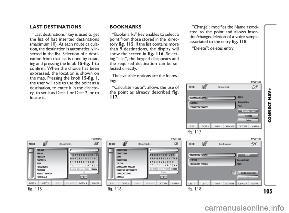 FIAT IDEA 2008 1.G Connect NavPlus Manual 105
CONNECT NAV+
LAST DESTINATIONS
“Last destinations” key is used to get
the list of last inserted destinations
(maximum 10). At each route calcula-
tion, the destination is automatically in-
ser