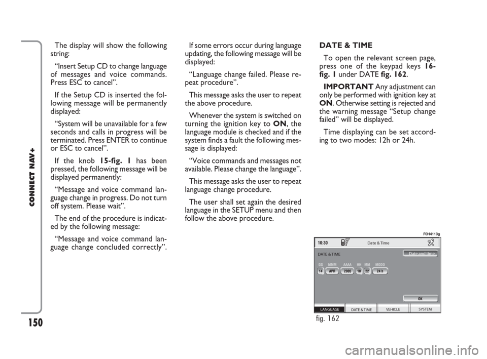 FIAT IDEA 2008 1.G Connect NavPlus Manual 150
CONNECT NAV+
The display will show the following
string:
“Insert Setup CD to change language
of messages and voice commands.
Press ESC to cancel”.
If the Setup CD is inserted the fol-
lowing m