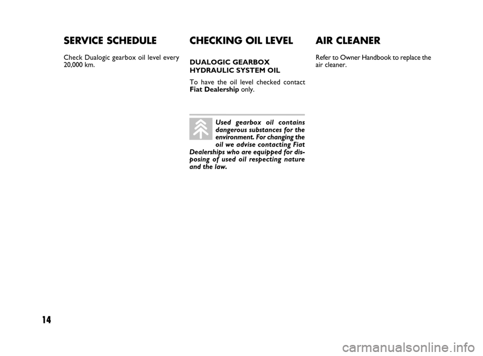 FIAT IDEA 2008 1.G Dualogic Transmission Manual 14
SERVICE SCHEDULE
Check Dualogic gearbox oil level every
20,000 km.
AIR CLEANER
Refer to Owner Handbook to replace the
air cleaner.
CHECKING OIL LEVEL 
DUALOGIC GEARBOX
HYDRAULIC SYSTEM OIL
To have 