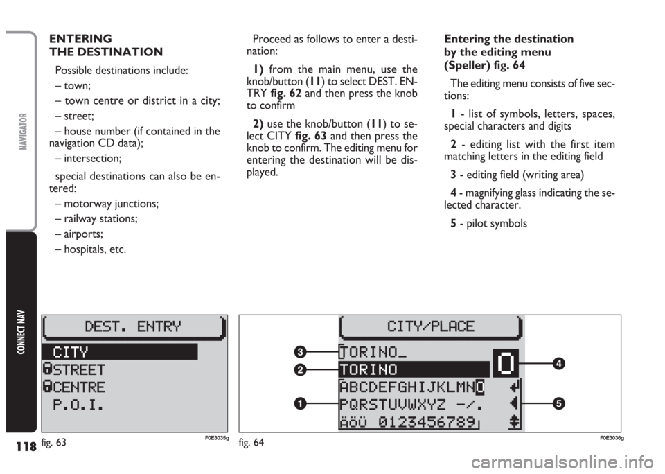 FIAT MULTIPLA 2004 1.G Connect NavPlus Manual 118
CONNECT NAV
NAVIGATOR
ENTERING
THE DESTINATION
Possible destinations include:
– town;
– town centre or district in a city;
– street;
– house number (if contained in the
navigation CD data FIAT MULTIPLA 2004 1.G Connect NavPlus Manual 118
CONNECT NAV
NAVIGATOR
ENTERING
THE DESTINATION
Possible destinations include:
– town;
– town centre or district in a city;
– street;
– house number (if contained in the
navigation CD data