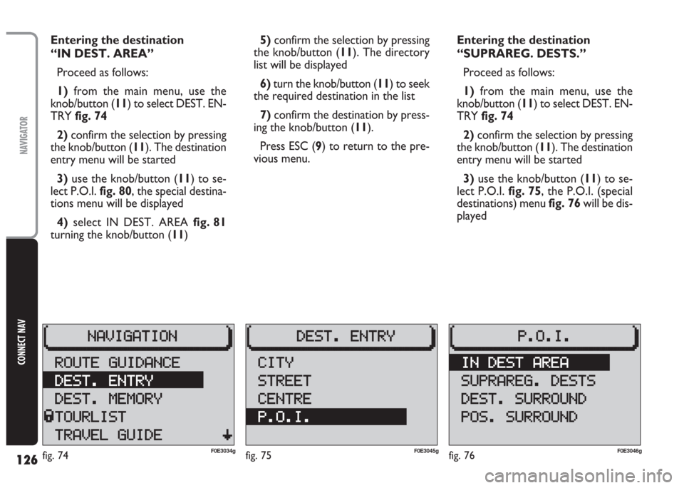 FIAT MULTIPLA 2004 1.G Connect NavPlus Manual 126
CONNECT NAV
NAVIGATOR
Entering the destination
“IN DEST. AREA”
Proceed as follows:
1)from the main menu, use the
knob/button (11) to select DEST. EN-
TRY fig. 74
2)confirm the selection by pr FIAT MULTIPLA 2004 1.G Connect NavPlus Manual 126
CONNECT NAV
NAVIGATOR
Entering the destination
“IN DEST. AREA”
Proceed as follows:
1)from the main menu, use the
knob/button (11) to select DEST. EN-
TRY fig. 74
2)confirm the selection by pr
