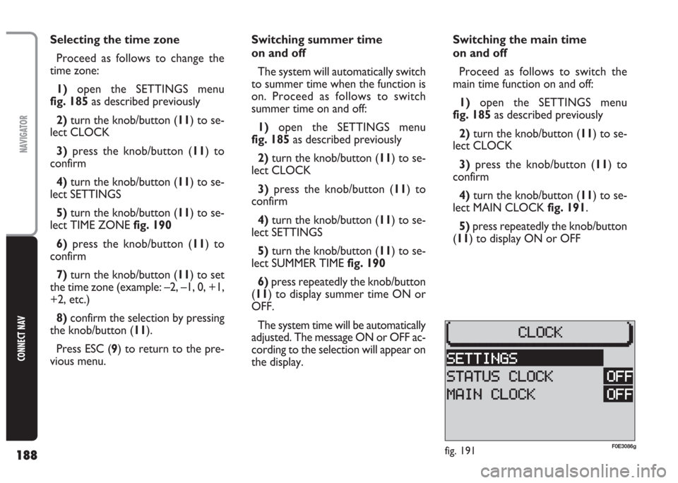 FIAT MULTIPLA 2004 1.G Connect NavPlus Manual 188
CONNECT NAV
NAVIGATOR
Selecting the time zone
Proceed as follows to change the
time zone:
1) open the SETTINGS menu 
fig. 185as described previously
2)turn the knob/button (11) to se-
lect CLOCK
3