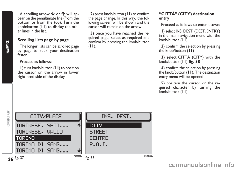 FIAT MULTIPLA 2004 1.G Connect NavPlus Manual 36
CONNECT NAV
NAVIGATOR
A scrolling arrow or will ap-
pear on the penultimate line (from the
bottom or from the top). Turn the
knob/button (11) to display the oth-
er lines in the list.
Scrolling l FIAT MULTIPLA 2004 1.G Connect NavPlus Manual 36
CONNECT NAV
NAVIGATOR
A scrolling arrow or will ap-
pear on the penultimate line (from the
bottom or from the top). Turn the
knob/button (11) to display the oth-
er lines in the list.
Scrolling l