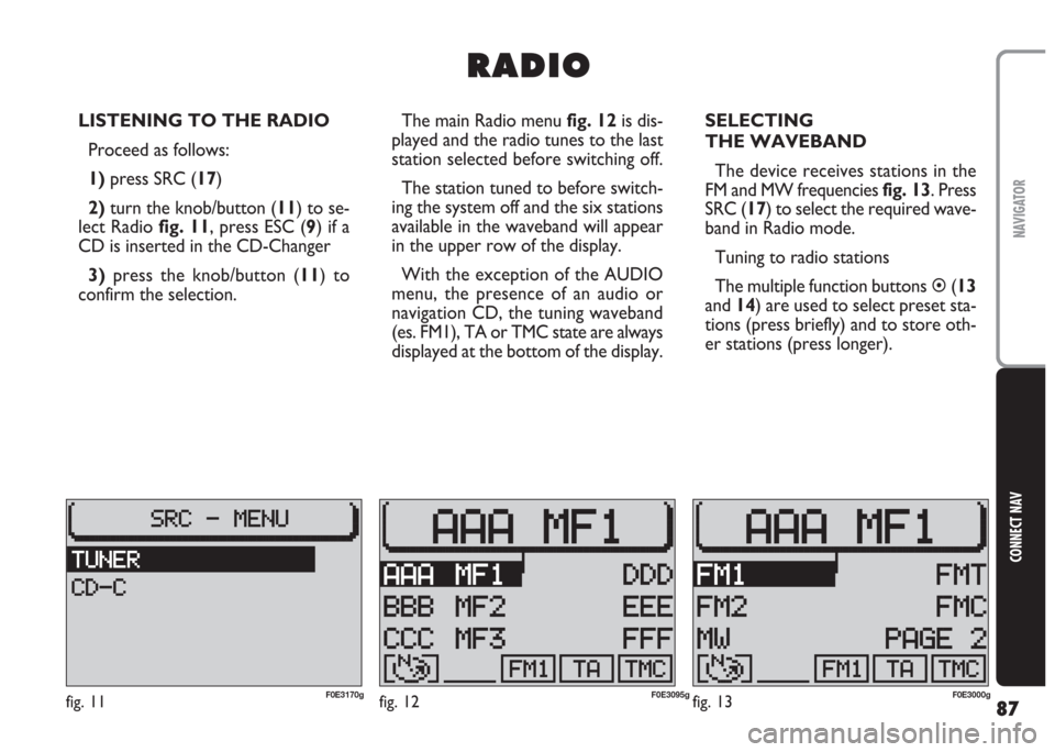 FIAT MULTIPLA 2004 1.G Connect NavPlus Manual 87
CONNECT NAV
NAVIGATOR
LISTENING TO THE RADIO
Proceed as follows:
1) press SRC (17)
2)turn the knob/button (11) to se-
lect Radio fig. 11, press ESC (9) if a
CD is inserted in the CD-Changer
3)press