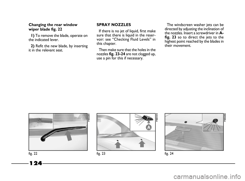 FIAT PALIO 2003 178 / 1.G India Version Owners Manual 124
SPRAY NOZZLES 
If there is no jet of liquid, first make
sure that there is liquid in the reser-
voir:  see  “Checking  Fluid  Levels”  in
this chapter.
Then make sure that the holes in the
noz