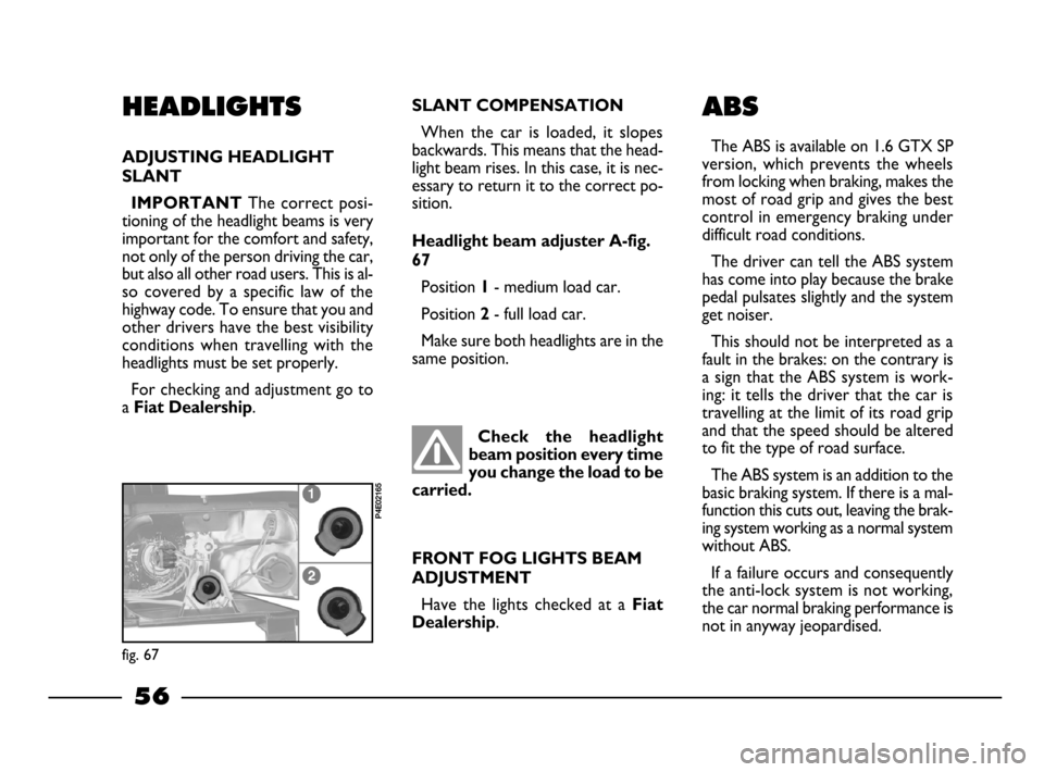 FIAT PALIO 2003 178 / 1.G India Version Owners Manual 56
SLANT COMPENSATION
When the car is loaded, it slopes
backwards. This means that the head-
light beam rises. In this case, it is nec-
essary to return it to the correct po-
sition.
Headlight b FIAT PALIO 2003 178 / 1.G India Version Owners Manual 56
SLANT COMPENSATION
When the car is loaded, it slopes
backwards. This means that the head-
light beam rises. In this case, it is nec-
essary to return it to the correct po-
sition.
Headlight b