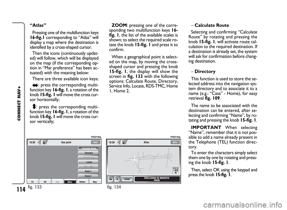 FIAT PANDA 2007 169 / 2.G Connect NavPlus Manual 114
CONNECT NAV+
“Atlas”
Pressing one of the multifunction keys
16-fig.1corresponding to “Atlas” will
display a map where the destination is
identified by a cross-shaped cursor.
Then the icons