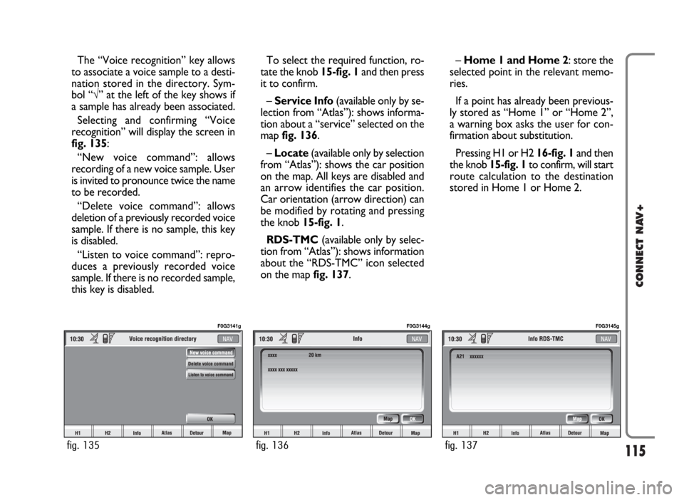 FIAT PANDA 2007 169 / 2.G Connect NavPlus Manual 115
CONNECT NAV+
The “Voice recognition” key allows
to associate a voice sample to a desti-
nation stored in the directory. Sym-
bol “√” at the left of the key shows if
a sample has already 