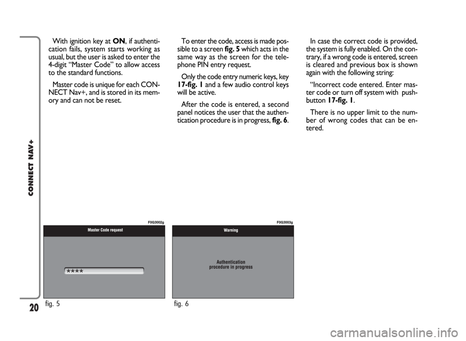 FIAT PANDA 2007 169 / 2.G Connect NavPlus Manual 20
CONNECT NAV+
With ignition key at ON, if authenti-
cation fails, system starts working as
usual, but the user is asked to enter the
4-digit “Master Code” to allow access
to the standard functio