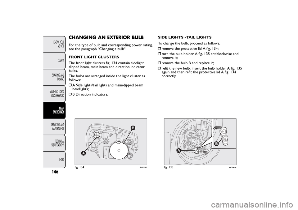 FIAT QUBO 2015 1.G Owners Manual CHANGING AN EXTERIOR BULBFor the type of bulb and corresponding power rating,
see the paragraph "Changing a bulb".
FRONT LIGHT CLUSTERS
The front light clusters fig. 134 contain sidelight,
dipped beam