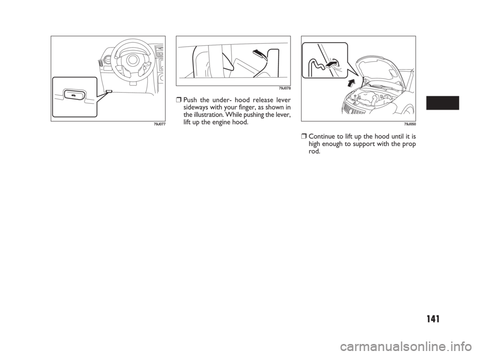 FIAT SEDICI 2007 2.G Owners Manual 141
❒Push the under- hood release lever
sideways with your finger, as shown in
the illustration. While pushing the lever,
lift up the engine hood.
❒Continue to lift up the hood until it is
high en