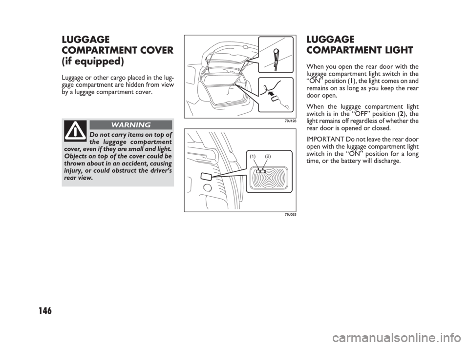 FIAT SEDICI 2007 2.G Owners Manual 146
LUGGAGE
COMPARTMENT LIGHT
When you open the rear door with the
luggage compartment light switch in the
“ON” position (1), the light comes on and
remains on as long as you keep the rear
door op