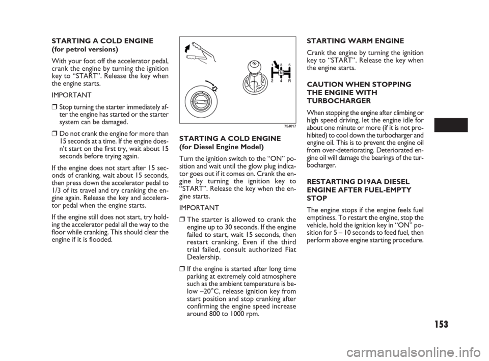 FIAT SEDICI 2007 2.G Owners Manual 153
STARTING A COLD ENGINE 
(for petrol versions)
With your foot off the accelerator pedal,
crank the engine by turning the ignition
key to “START”. Release the key when
the engine starts.
IMPORTA