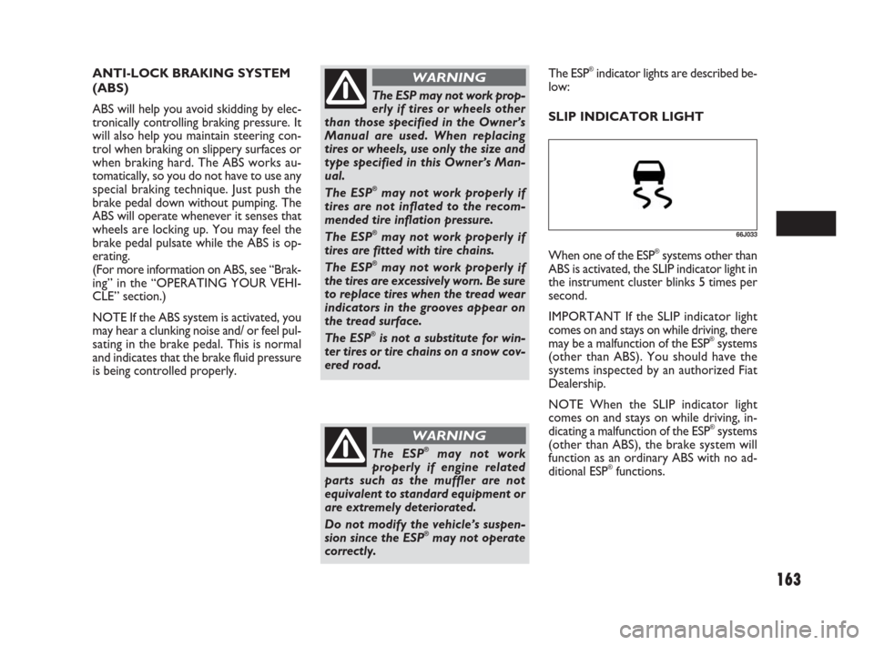 FIAT SEDICI 2007 2.G Owners Manual 163
The ESP may not work prop-
erly if tires or wheels other
than those specified in the Owner’s
Manual are used. When replacing
tires or wheels, use only the size and
type specified in this Owner