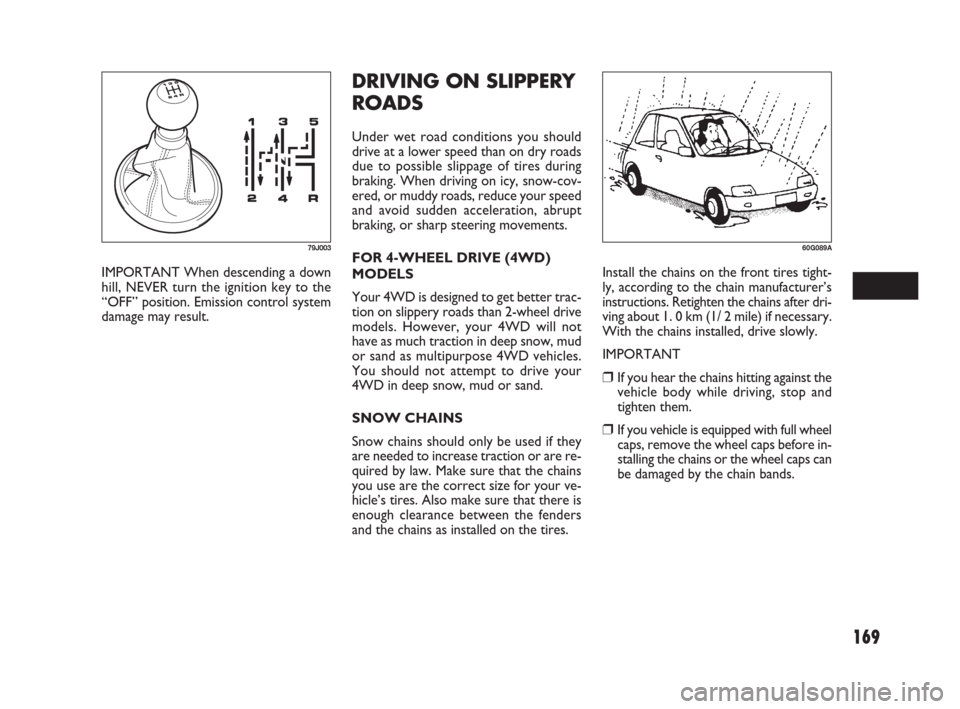 FIAT SEDICI 2007 2.G Owners Manual 169
DRIVING ON SLIPPERY
ROADS
Under wet road conditions you should
drive at a lower speed than on dry roads
due to possible slippage of tires during
braking. When driving on icy, snow-cov-
ered, or mu FIAT SEDICI 2007 2.G Owners Manual 169
DRIVING ON SLIPPERY
ROADS
Under wet road conditions you should
drive at a lower speed than on dry roads
due to possible slippage of tires during
braking. When driving on icy, snow-cov-
ered, or mu