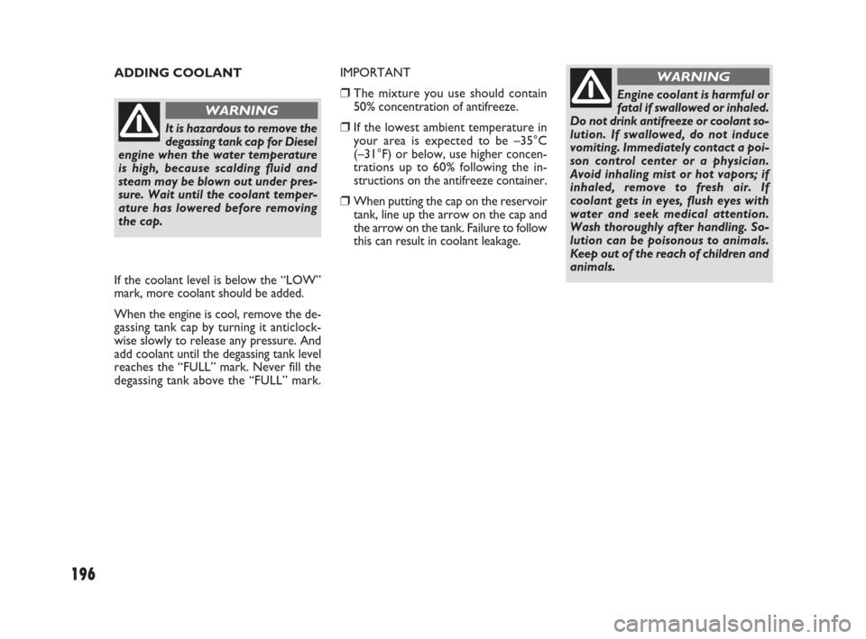 FIAT SEDICI 2007 2.G Owners Manual 196
ADDING COOLANT
Engine coolant is harmful or
fatal if swallowed or inhaled.
Do not drink antifreeze or coolant so-
lution. If swallowed, do not induce
vomiting. Immediately contact a poi-
son contr