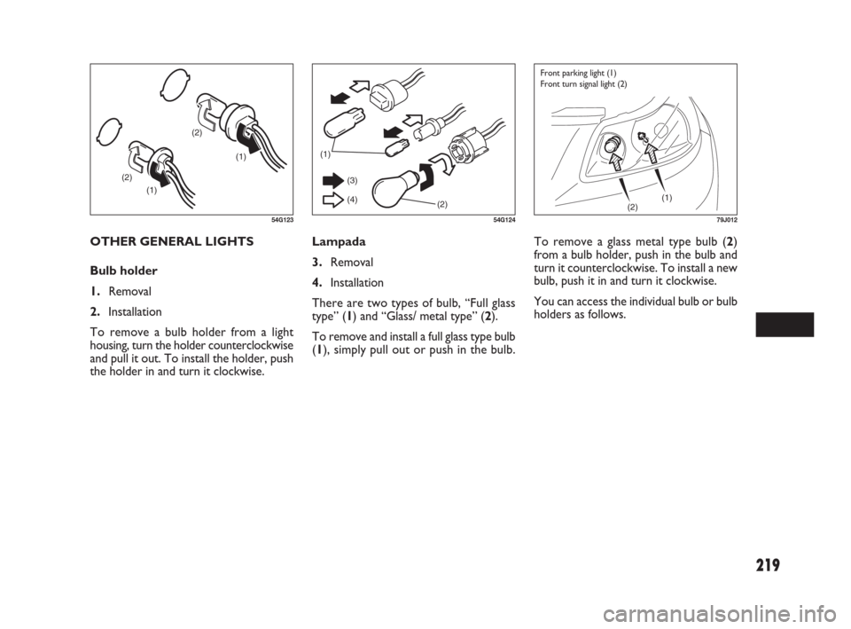 FIAT SEDICI 2007 2.G Owners Manual 219
Lampada
3.Removal
4.Installation
There are two types of bulb, “Full glass
type” (1) and “Glass/ metal type” (2).
To remove and install a full glass type bulb
(1), simply pull out or push i