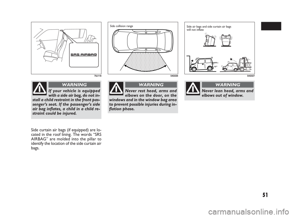 FIAT SEDICI 2007 2.G Owners Manual 51
Side curtain air bags (if equipped) are lo-
cated in the roof lining. The words “SRS
AIRBAG” are molded into the pillar to
identify the location of the side curtain air
bags.
79J116
If your veh