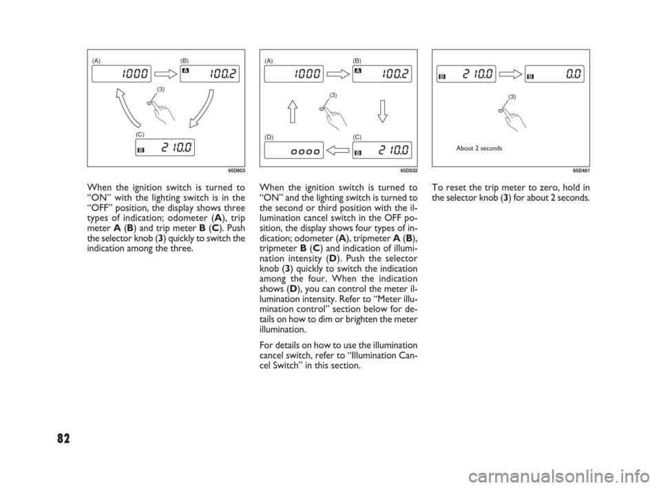FIAT SEDICI 2007 2.G Owners Manual 82
When the ignition switch is turned to
“ON” and the lighting switch is turned to
the second or third position with the il-
lumination cancel switch in the OFF po-
sition, the display shows four 