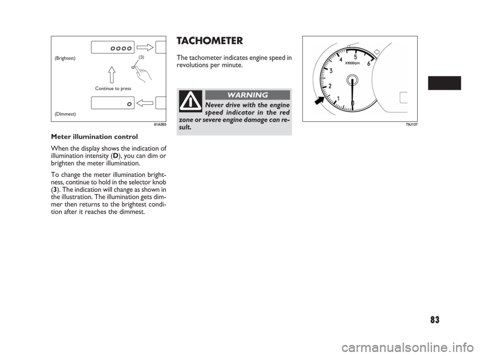 FIAT SEDICI 2007 2.G Owners Manual 83
TACHOMETER
The tachometer indicates engine speed in
revolutions per minute.
Meter illumination control
When the display shows the indication of
illumination intensity (D), you can dim or
brighten t