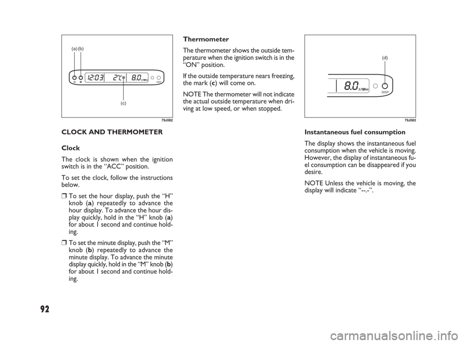 FIAT SEDICI 2007 2.G Owners Manual 92
Thermometer
The thermometer shows the outside tem-
perature when the ignition switch is in the
“ON” position.
If the outside temperature nears freezing,
the mark (c) will come on.
NOTE The ther