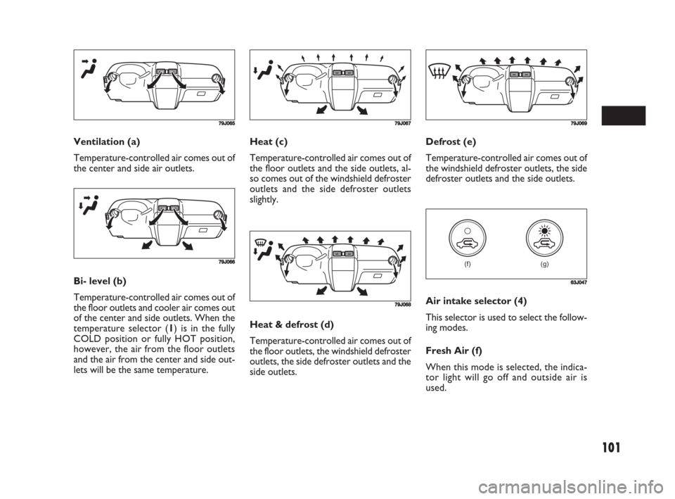 FIAT SEDICI 2008 2.G Owners Manual 101
Heat (c)
Temperature-controlled air comes out of
the floor outlets and the side outlets, al-
so comes out of the windshield defroster
outlets and the side defroster outlets
slightly.Defrost (e)
Te