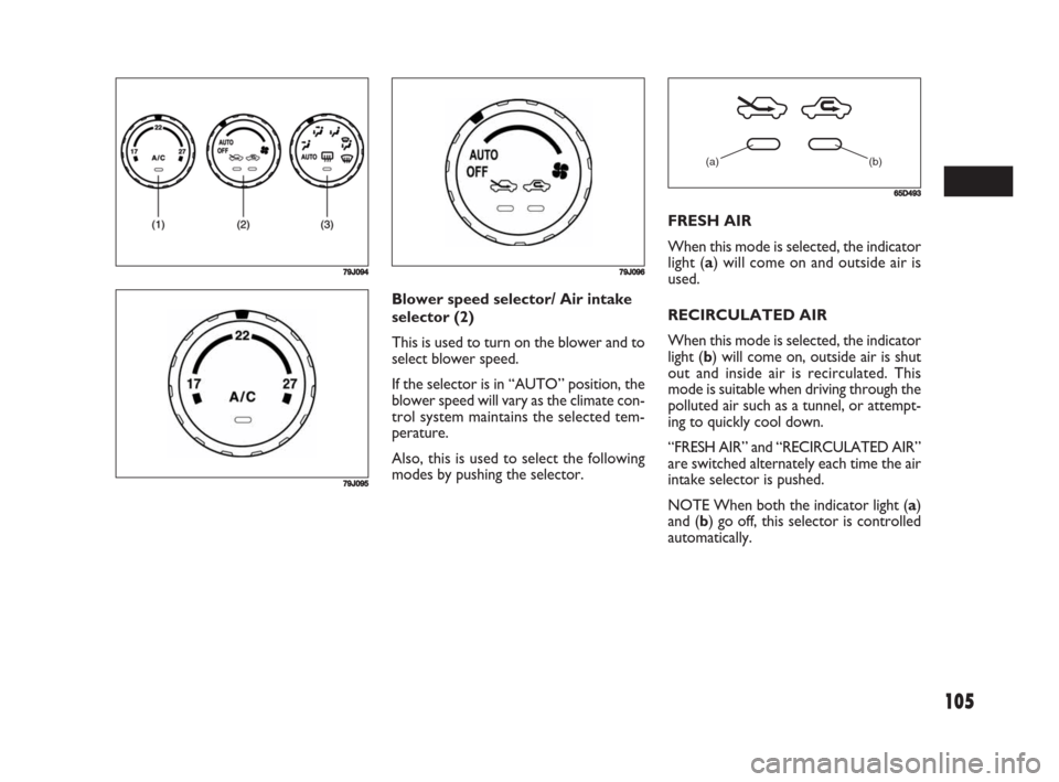 FIAT SEDICI 2008 2.G Owners Manual 105
Blower speed selector/ Air intake
selector (2)
This is used to turn on the blower and to
select blower speed.
If the selector is in “AUTO” position, the
blower speed will vary as the climate c