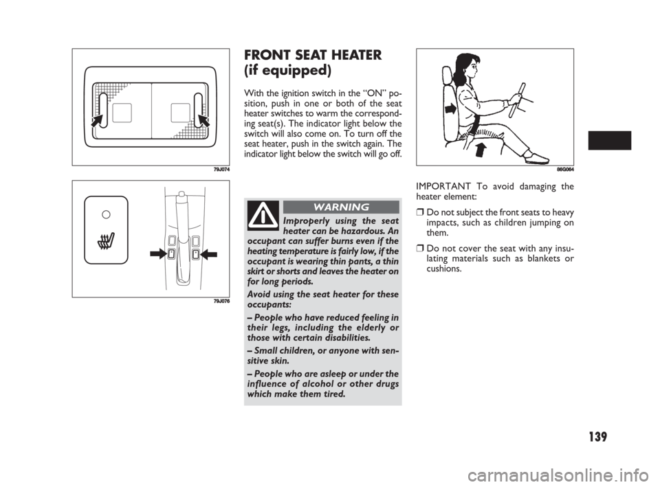 FIAT SEDICI 2008 2.G Owners Manual 139
FRONT SEAT HEATER 
(if equipped)
With the ignition switch in the “ON” po-
sition, push in one or both of the seat
heater switches to warm the correspond-
ing seat(s). The indicator light below