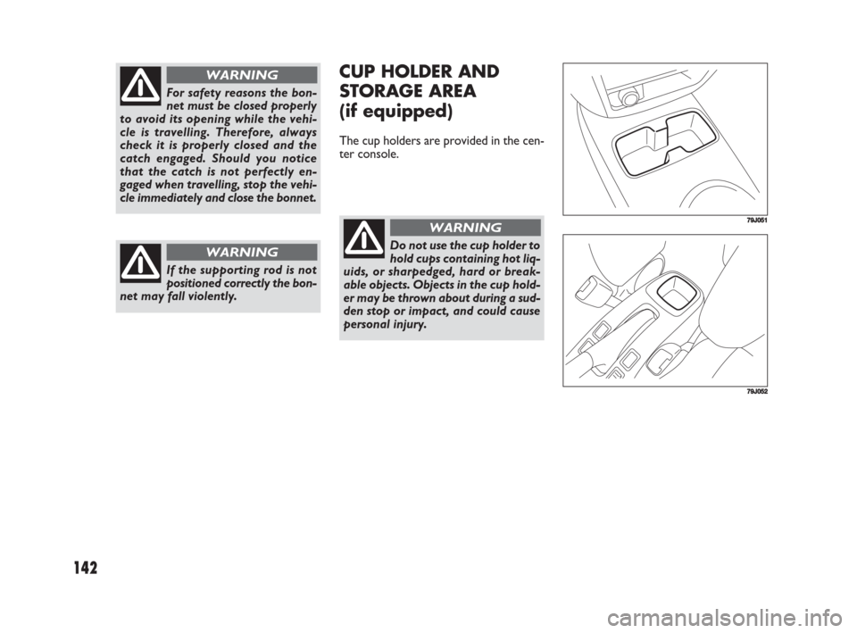 FIAT SEDICI 2008 2.G Owners Manual 142
CUP HOLDER AND
STORAGE AREA
(if equipped)
The cup holders are provided in the cen-
ter console.
79J051
79J052
Do not use the cup holder to
hold cups containing hot liq-
uids, or sharpedged, hard o