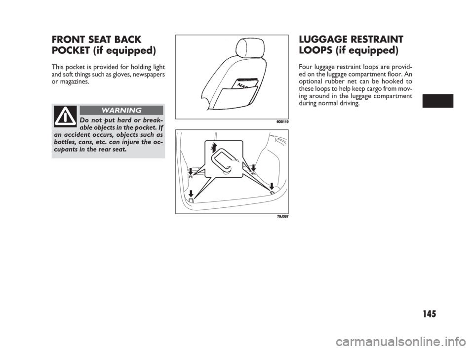 FIAT SEDICI 2008 2.G Owners Manual 145
LUGGAGE RESTRAINT
LOOPS (if equipped)
Four luggage restraint loops are provid-
ed on the luggage compartment floor. An
optional rubber net can be hooked to
these loops to help keep cargo from mov-