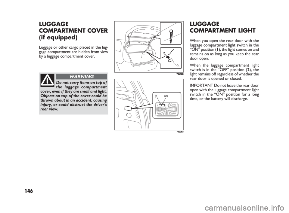 FIAT SEDICI 2008 2.G Owners Manual 146
LUGGAGE
COMPARTMENT LIGHT
When you open the rear door with the
luggage compartment light switch in the
“ON” position (1), the light comes on and
remains on as long as you keep the rear
door op