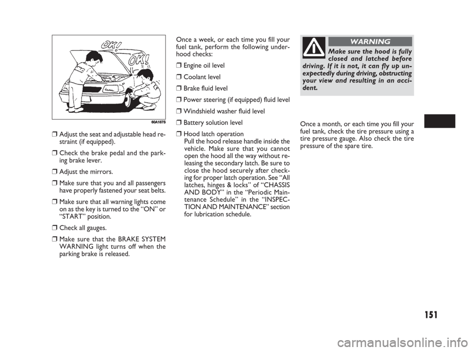 FIAT SEDICI 2008 2.G Owners Manual 151
Once a week, or each time you fill your
fuel tank, perform the following under-
hood checks:
❒Engine oil level
❒Coolant level
❒Brake fluid level
❒Power steering (if equipped) fluid level
FIAT SEDICI 2008 2.G Owners Manual 151
Once a week, or each time you fill your
fuel tank, perform the following under-
hood checks:
❒Engine oil level
❒Coolant level
❒Brake fluid level
❒Power steering (if equipped) fluid level