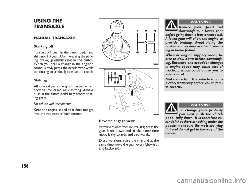 FIAT SEDICI 2008 2.G Owners Manual 156
779J002
Reduce your speed and
downshift to a lower gear
before going down a long or steep hill.
A lower gear will allow the engine to
provide braking. Avoid riding the
brakes or they may overheat,