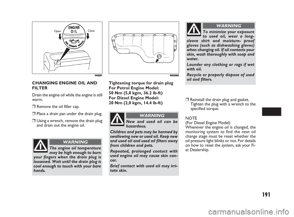 FIAT SEDICI 2008 2.G Owners Manual 191
Tightening torque for drain plug
For Petrol Engine Model:
50 Nm (5,0 kgm, 36.2 lb-ft)
For Diesel Engine Model:
20 Nm (2,0 kgm, 14.4 lb-ft)
❒Reinstall the drain plug and gasket.
Tighten the plug FIAT SEDICI 2008 2.G Owners Manual 191
Tightening torque for drain plug
For Petrol Engine Model:
50 Nm (5,0 kgm, 36.2 lb-ft)
For Diesel Engine Model:
20 Nm (2,0 kgm, 14.4 lb-ft)
❒Reinstall the drain plug and gasket.
Tighten the plug