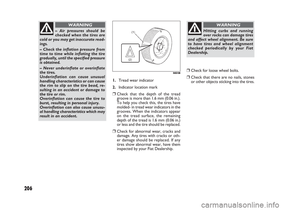 FIAT SEDICI 2008 2.G Owners Manual 206
1.Tread wear indicator
2.Indicator location mark
❒Check that the depth of the tread
groove is more than 1.6 mm (0.06 in.).
To help you check this, the tires have
molded- in tread wear indicators FIAT SEDICI 2008 2.G Owners Manual 206
1.Tread wear indicator
2.Indicator location mark
❒Check that the depth of the tread
groove is more than 1.6 mm (0.06 in.).
To help you check this, the tires have
molded- in tread wear indicators
