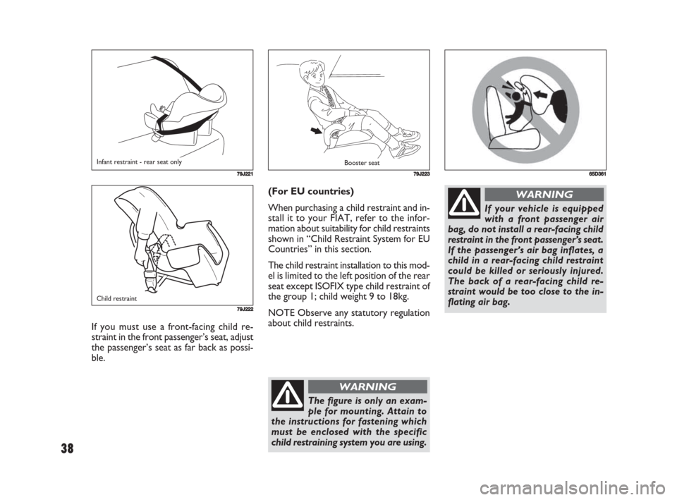 FIAT SEDICI 2008 2.G Owners Manual 38
(For EU countries)
When purchasing a child restraint and in-
stall it to your FIAT, refer to the infor-
mation about suitability for child restraints
shown in “Child Restraint System for EU
Count